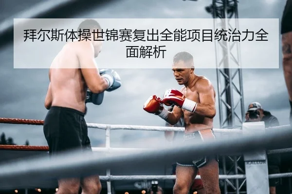 拜尔斯体操世锦赛复出全能项目统治力全面解析